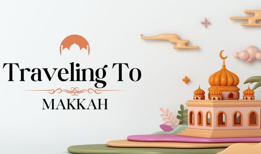 Traveling to Makkah: A Complete Guide for First-Time Visitors